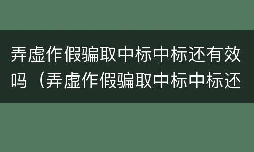 弄虚作假骗取中标中标还有效吗（弄虚作假骗取中标中标还有效吗为什么）