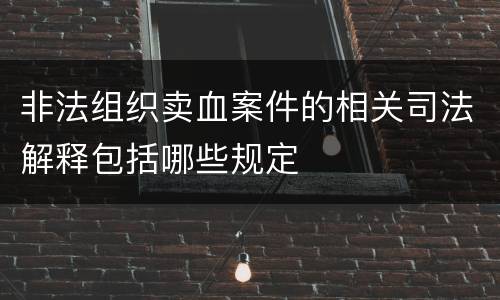 非法组织卖血案件的相关司法解释包括哪些规定