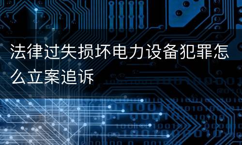 法律过失损坏电力设备犯罪怎么立案追诉