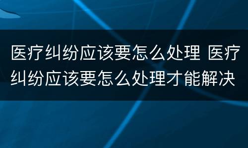医疗纠纷应该要怎么处理 医疗纠纷应该要怎么处理才能解决