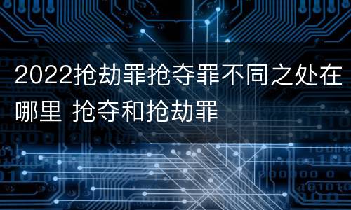 2022抢劫罪抢夺罪不同之处在哪里 抢夺和抢劫罪