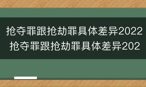 抢夺罪跟抢劫罪具体差异2022 抢夺罪跟抢劫罪具体差异2022年