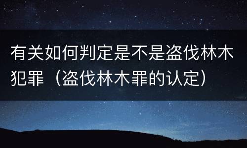 有关如何判定是不是盗伐林木犯罪（盗伐林木罪的认定）