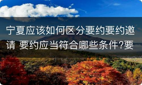 宁夏应该如何区分要约要约邀请 要约应当符合哪些条件?要约与要约邀请有什么区别