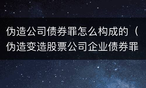 伪造公司债券罪怎么构成的（伪造变造股票公司企业债券罪）