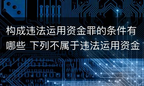 构成违法运用资金罪的条件有哪些 下列不属于违法运用资金犯罪