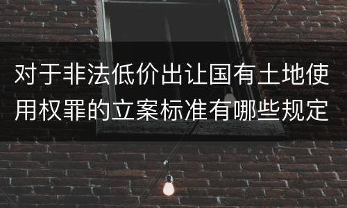 对于非法低价出让国有土地使用权罪的立案标准有哪些规定