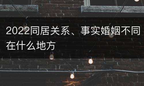 2022同居关系、事实婚姻不同在什么地方