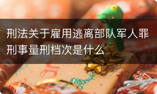 刑法关于雇用逃离部队军人罪刑事量刑档次是什么