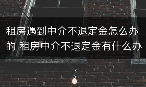 租房遇到中介不退定金怎么办的 租房中介不退定金有什么办法吗?
