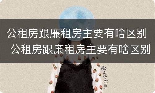 公租房跟廉租房主要有啥区别 公租房跟廉租房主要有啥区别呢
