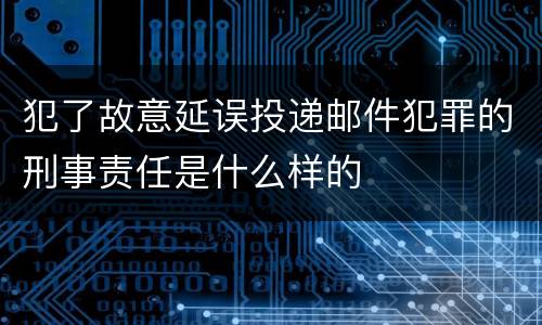 犯了故意延误投递邮件犯罪的刑事责任是什么样的