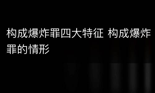构成爆炸罪四大特征 构成爆炸罪的情形