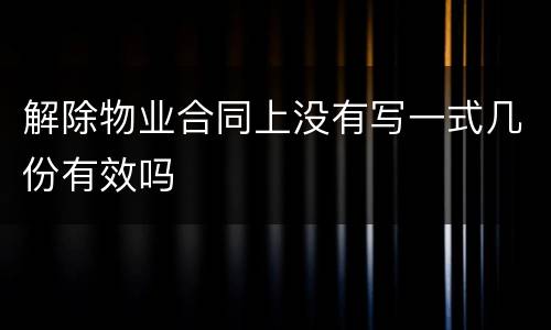 解除物业合同上没有写一式几份有效吗