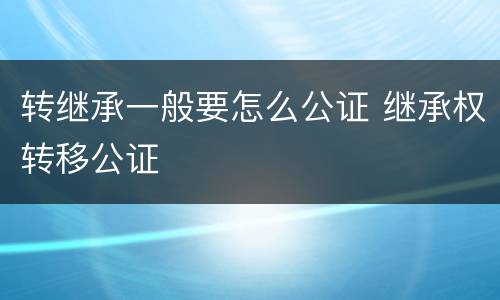 转继承一般要怎么公证 继承权转移公证