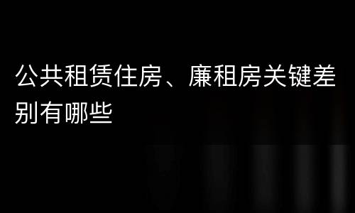 公共租赁住房、廉租房关键差别有哪些