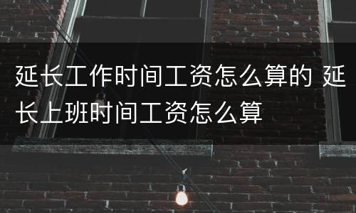 延长工作时间工资怎么算的 延长上班时间工资怎么算