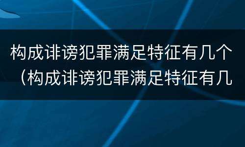 构成诽谤犯罪满足特征有几个（构成诽谤犯罪满足特征有几个条件）