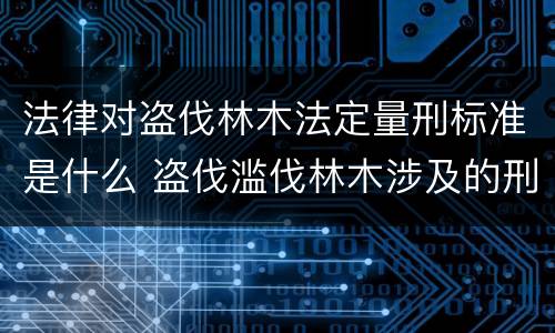 法律对盗伐林木法定量刑标准是什么 盗伐滥伐林木涉及的刑法规定