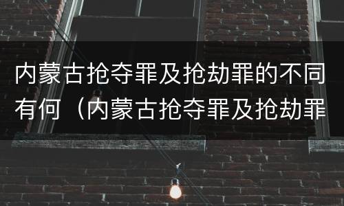 内蒙古抢夺罪及抢劫罪的不同有何（内蒙古抢夺罪及抢劫罪的不同有何区别）