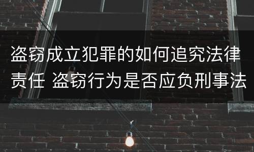 盗窃成立犯罪的如何追究法律责任 盗窃行为是否应负刑事法律责任