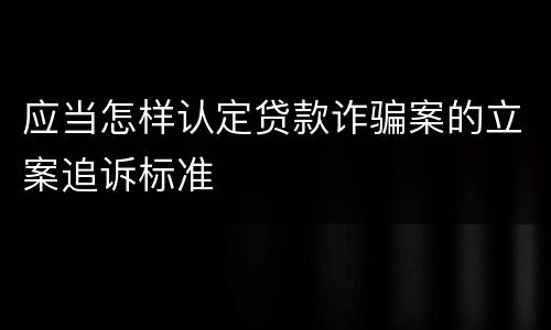 应当怎样认定贷款诈骗案的立案追诉标准