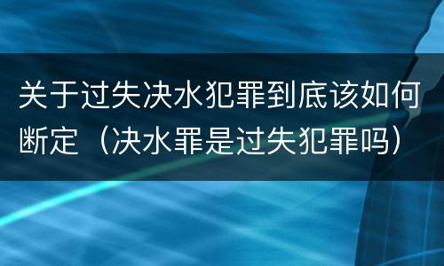 关于过失决水犯罪到底该如何断定（决水罪是过失犯罪吗）