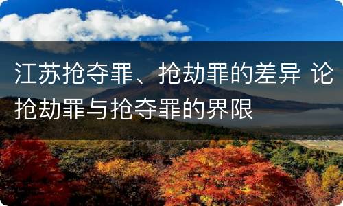 江苏抢夺罪、抢劫罪的差异 论抢劫罪与抢夺罪的界限