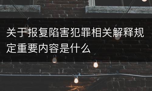 关于报复陷害犯罪相关解释规定重要内容是什么
