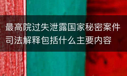 最高院过失泄露国家秘密案件司法解释包括什么主要内容