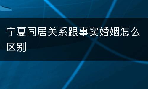 宁夏同居关系跟事实婚姻怎么区别