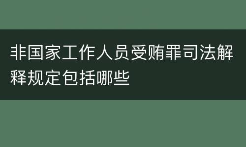 非国家工作人员受贿罪司法解释规定包括哪些