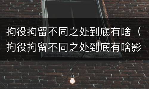 拘役拘留不同之处到底有啥（拘役拘留不同之处到底有啥影响）