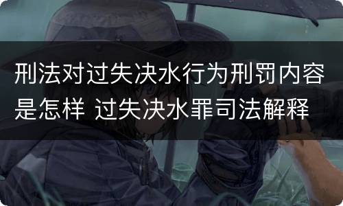 刑法对过失决水行为刑罚内容是怎样 过失决水罪司法解释