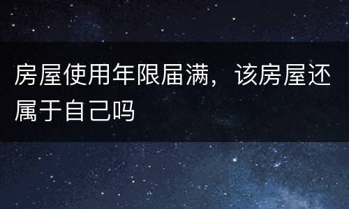 房屋使用年限届满，该房屋还属于自己吗