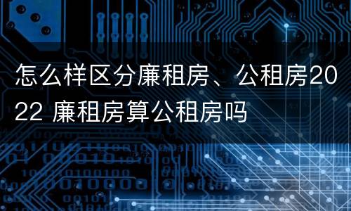 怎么样区分廉租房、公租房2022 廉租房算公租房吗