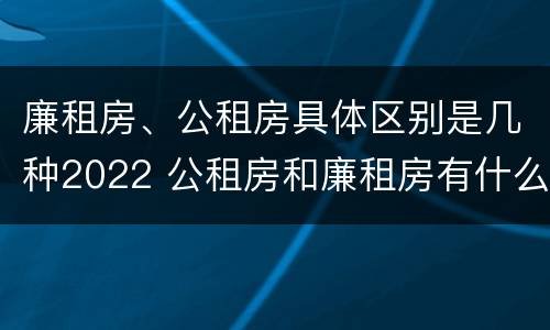 廉租房、公租房具体区别是几种2022 公租房和廉租房有什么区别?2019年的