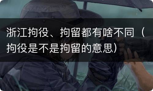 浙江拘役、拘留都有啥不同（拘役是不是拘留的意思）
