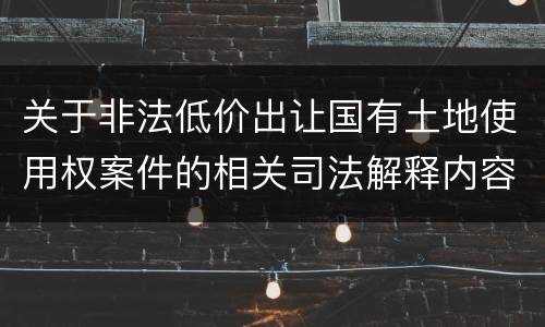 关于非法低价出让国有土地使用权案件的相关司法解释内容都有哪些