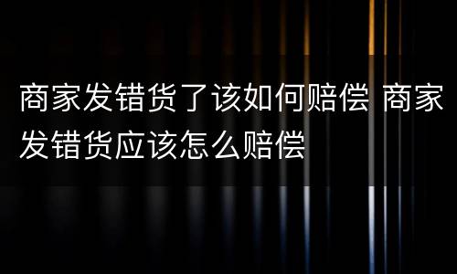 商家发错货了该如何赔偿 商家发错货应该怎么赔偿