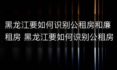 黑龙江要如何识别公租房和廉租房 黑龙江要如何识别公租房和廉租房的区别