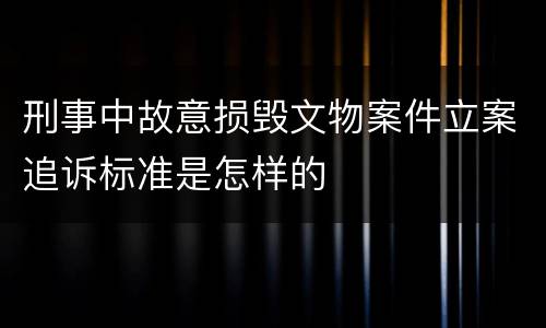 刑事中故意损毁文物案件立案追诉标准是怎样的