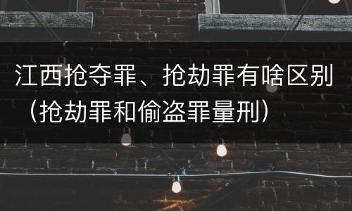 江西抢夺罪、抢劫罪有啥区别（抢劫罪和偷盗罪量刑）