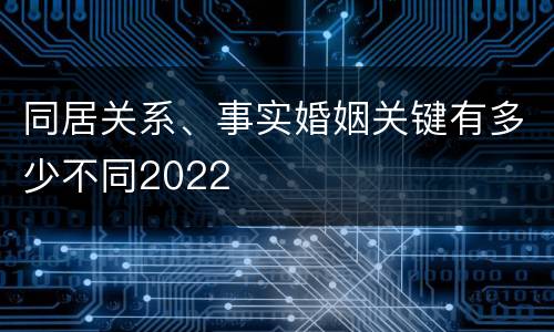 同居关系、事实婚姻关键有多少不同2022