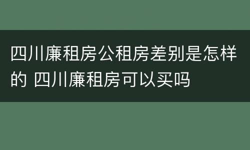 四川廉租房公租房差别是怎样的 四川廉租房可以买吗