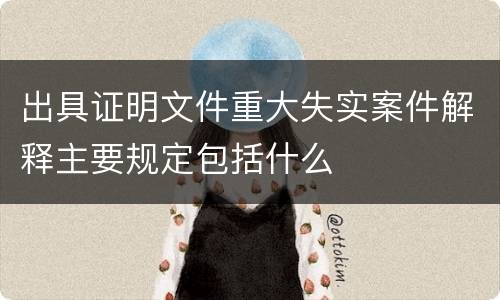 出具证明文件重大失实案件解释主要规定包括什么
