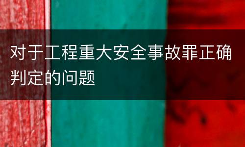 对于工程重大安全事故罪正确判定的问题