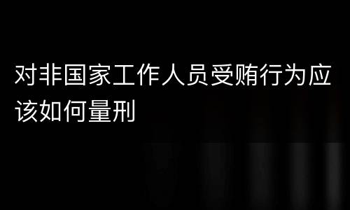 对非国家工作人员受贿行为应该如何量刑