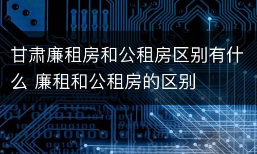 甘肃廉租房和公租房区别有什么 廉租和公租房的区别