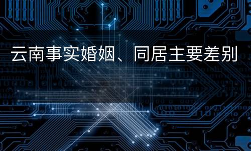 云南事实婚姻、同居主要差别